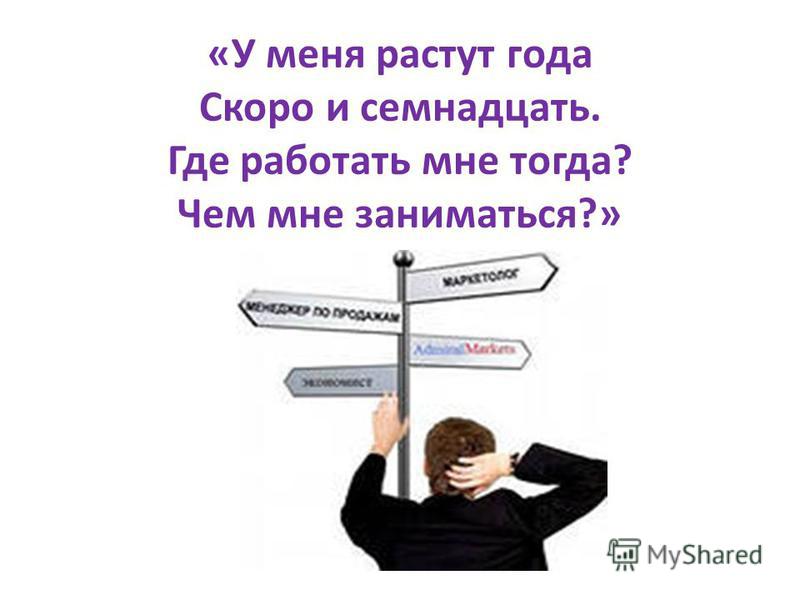 Кем мне работать. У меня растут года. У меня растут года скоро мне. У меня растут года будет и семнадцать. Где работать мне тогда чем заниматься.