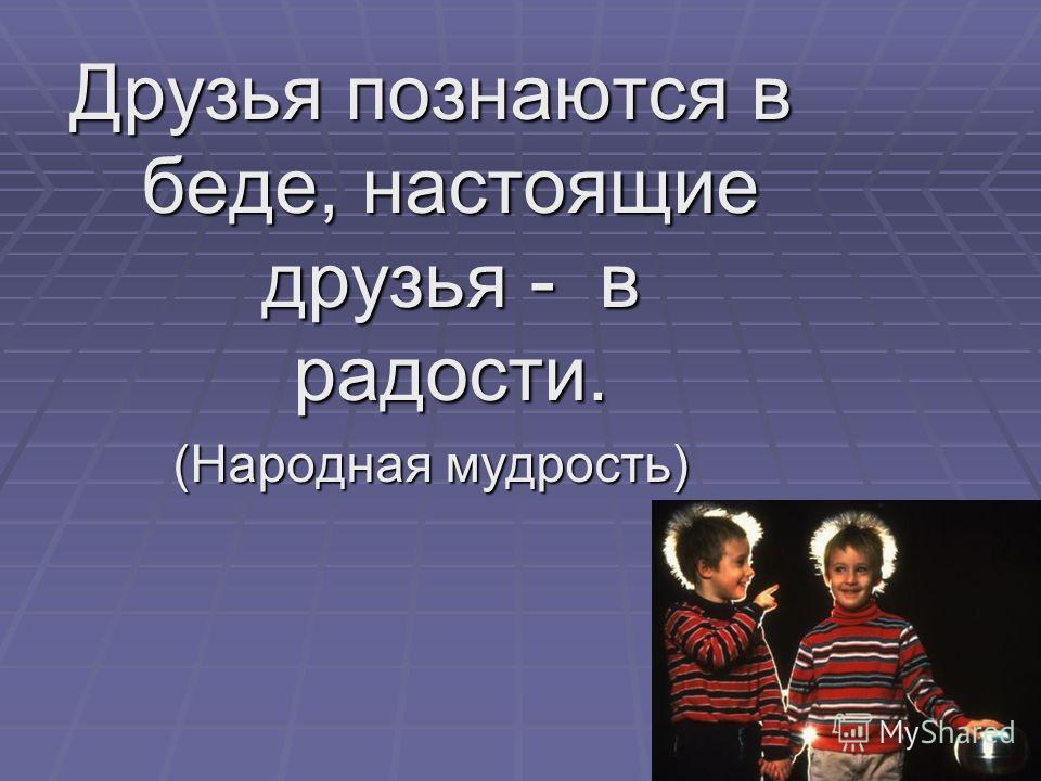 Друзья познаются в беде. Настоящие друзья познаются в радости. Дружба познается в радости. Настоящие друзья познаются в беде. Настоящий друг познается в радости.