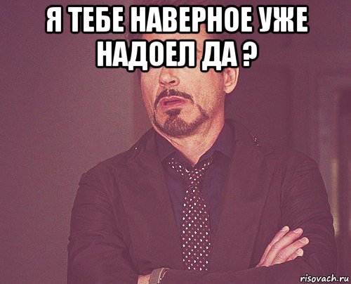 А ты уже это я уже. Я тебе надоела. Надоела я тебе уже. Я наверное надоела тебе уже. Надоело уже.